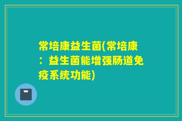 常培康益生菌(常培康：益生菌能增强肠道免疫系统功能)