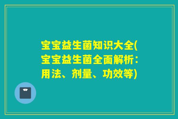 宝宝益生菌知识大全(宝宝益生菌全面解析：用法、剂量、功效等)