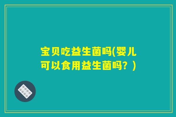 宝贝吃益生菌吗(婴儿可以食用益生菌吗?) 宝贝吃益生菌吗(婴儿可以食用益生菌吗?)