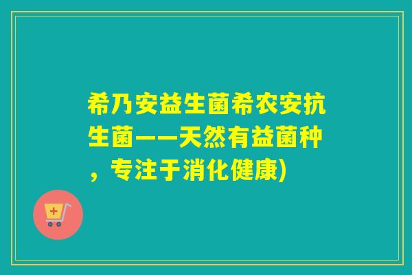 希乃安益生菌希农安抗生菌——天然有益菌种，专注于消化健康)