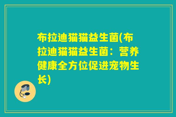 布拉迪猫猫益生菌(布拉迪猫猫益生菌:营养健康全方位促进宠物生长) 布拉迪猫猫益生菌(布拉迪猫猫益生菌:营养健康全方位促进宠物生长)