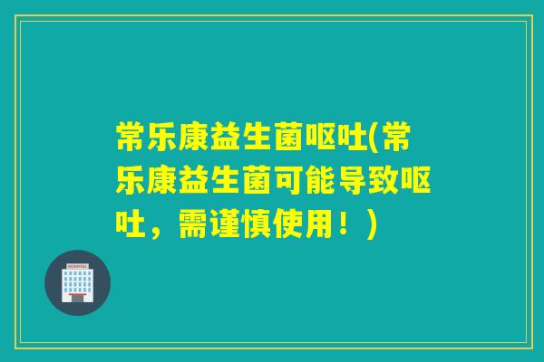 常乐康益生菌呕吐(常乐康益生菌可能导致呕吐，需谨慎使用！)