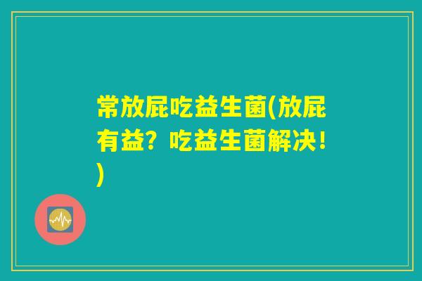 常放屁吃益生菌(放屁有益？吃益生菌解决！)