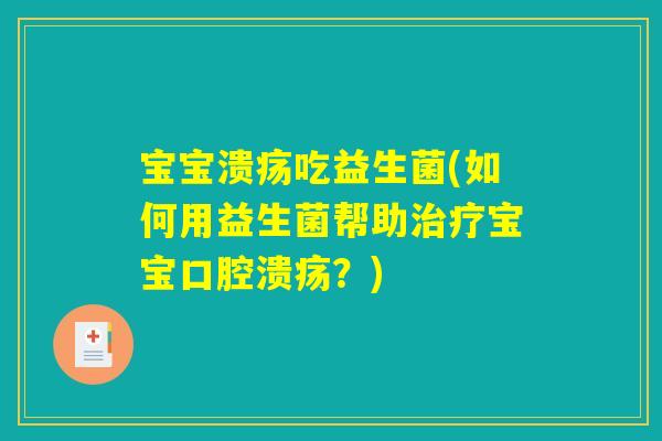 宝宝溃疡吃益生菌(如何用益生菌帮助治疗宝宝口腔溃疡？)