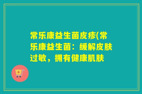 常乐康益生菌皮疹(常乐康益生菌:缓解,拥有健康 常乐康益生菌皮疹(常乐康益生菌:缓解,拥有健康