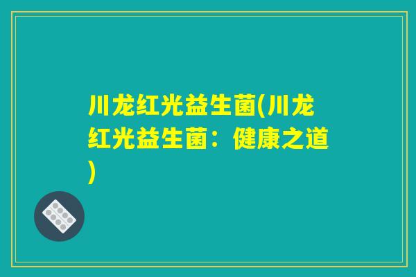川龙红光益生菌(川龙红光益生菌：健康之道)