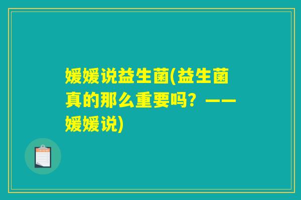 媛媛说益生菌(益生菌真的那么重要吗?——媛媛说) 媛媛说益生菌(益生菌真的那么重要吗?——媛媛说)
