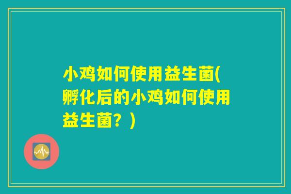 小鸡如何使用益生菌(孵化后的小鸡如何使用益生菌?) 小鸡如何使用益生菌(孵化后的小鸡如何使用益生菌?)