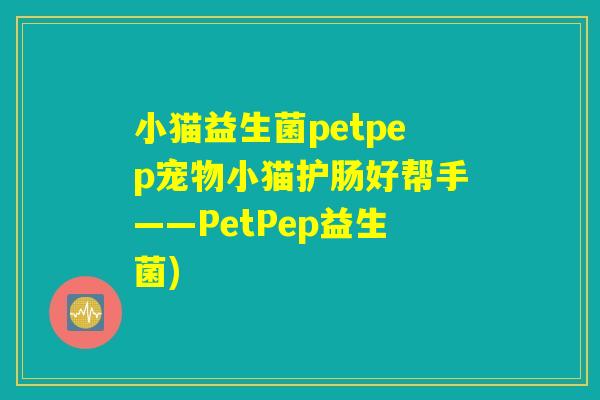 小猫益生菌petpep宠物小猫护肠好帮手——PetPep益生菌)