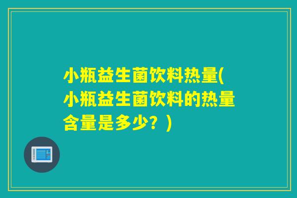 小瓶益生菌饮料热量(小瓶益生菌饮料的热量含量是多少？)