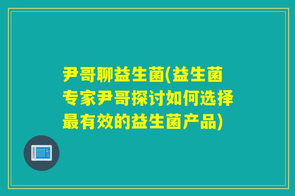 尹哥聊益生菌(益生菌专家尹哥探讨如何选择有效的益生菌产品) 尹哥聊益生菌(益生菌专家尹哥探讨如何选择有效的益生菌产品)