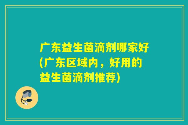 广东益生菌滴剂哪家好(广东区域内，好用的益生菌滴剂推荐)