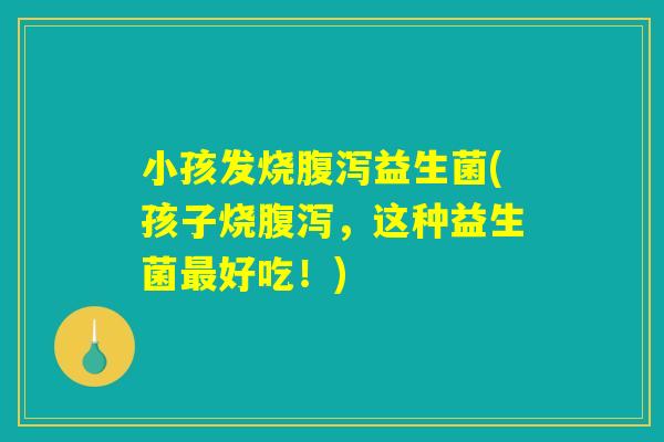 小孩发烧益生菌(孩子烧,这种益生菌好吃!) 小孩发烧益生菌(孩子烧,这种益生菌好吃!)