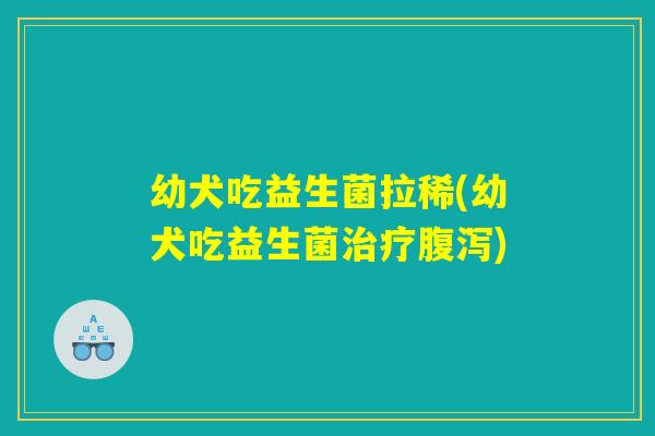 幼犬吃益生菌拉稀(幼犬吃益生菌治疗腹泻)