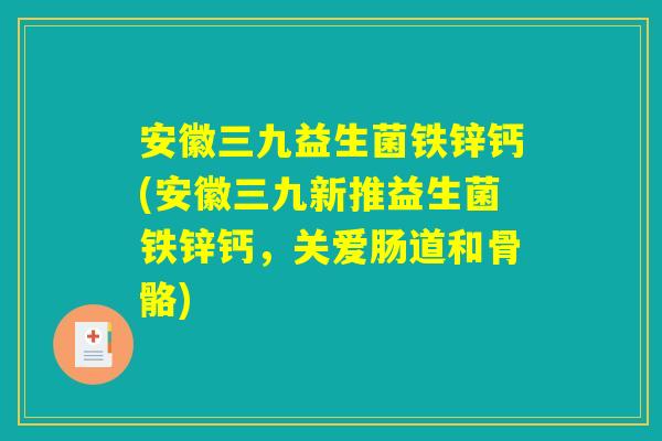 安徽三九益生菌铁锌钙(安徽三九新推益生菌铁锌钙,关爱肠道和骨骼) 安徽三九益生菌铁锌钙(安徽三九新推益生菌铁锌钙,关爱肠道和骨骼)