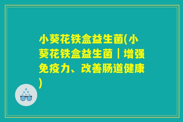 小葵花铁盒益生菌(小葵花铁盒益生菌｜增强免疫力、改善肠道健康)