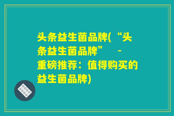 头条益生菌品牌(“头条益生菌品牌”　-　重磅推荐：值得购买的益生菌品牌)