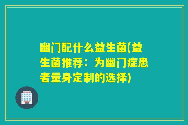幽门配什么益生菌(益生菌推荐：为幽门症患者量身定制的选择)