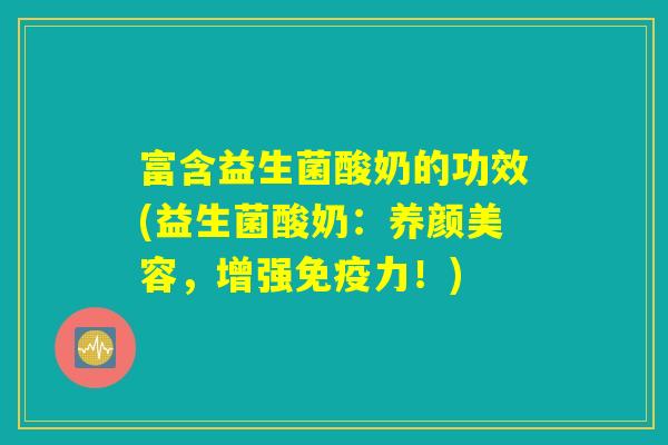 富含益生菌酸奶的功效(益生菌酸奶：养颜美容，增强免疫力！)