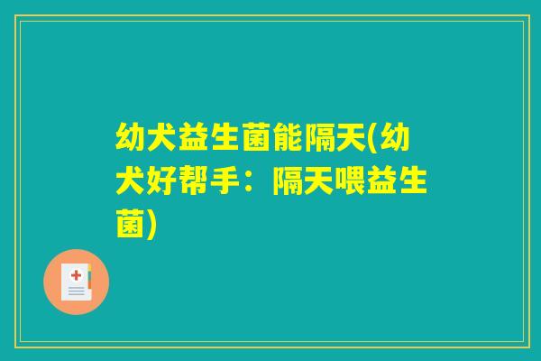 幼犬益生菌能隔天(幼犬好帮手:隔天喂益生菌) 幼犬益生菌能隔天(幼犬好帮手:隔天喂益生菌)