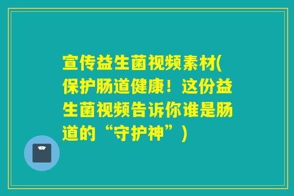 宣传益生菌视频素材(保护肠道健康！这份益生菌视频告诉你谁是肠道的“守护神”)