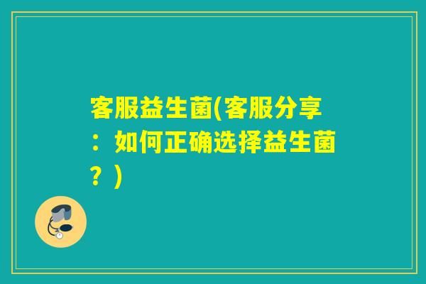 客服益生菌(客服分享：如何正确选择益生菌？)