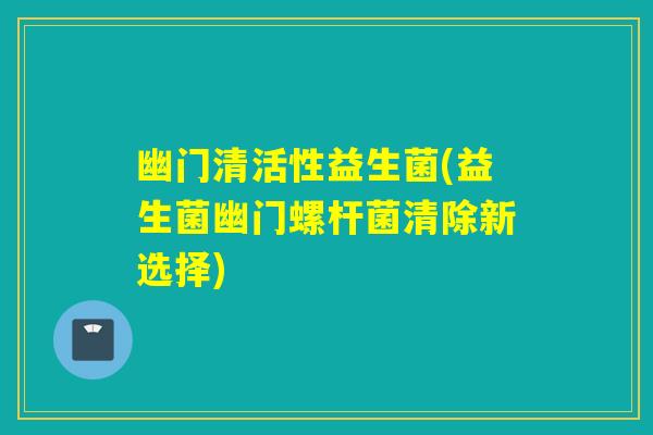 幽门清活性益生菌(益生菌幽门螺杆菌清除新选择)