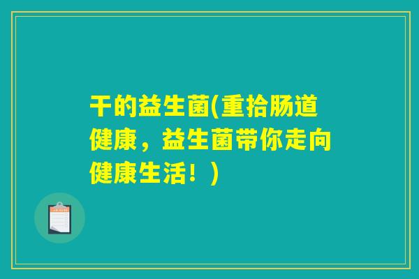 干的益生菌(重拾肠道健康,益生菌带你走向健康生活!) 干的益生菌(重拾肠道健康,益生菌带你走向健康生活!)