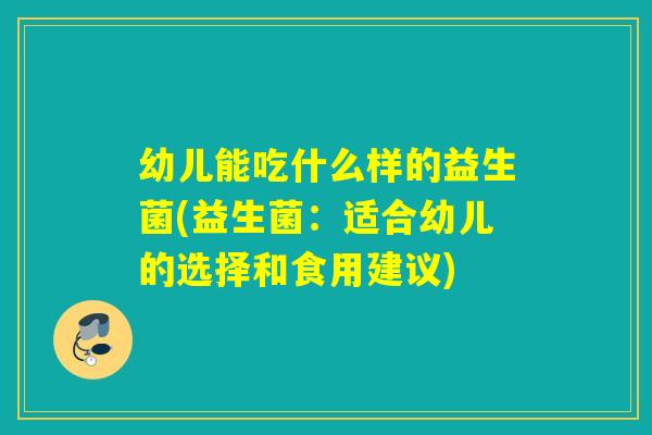 幼儿能吃什么样的益生菌(益生菌：适合幼儿的选择和食用建议)