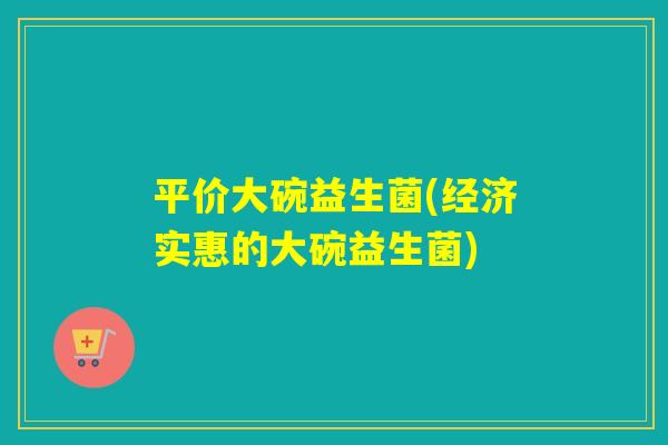 平价大碗益生菌(经济实惠的大碗益生菌)