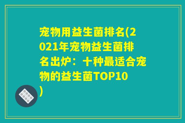 宠物用益生菌排名(2021年宠物益生菌排名出炉：十种最适合宠物的益生菌TOP10)