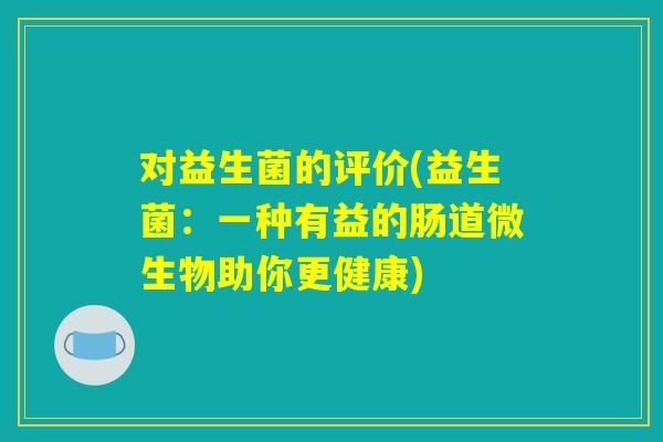 对益生菌的评价(益生菌：一种有益的肠道微生物助你更健康)
