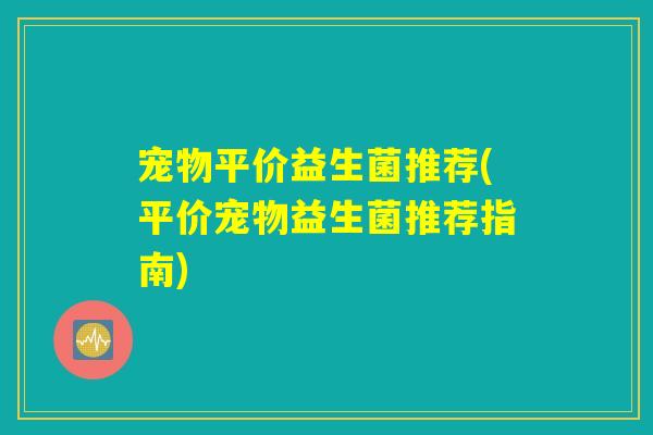 宠物平价益生菌推荐(平价宠物益生菌推荐指南)