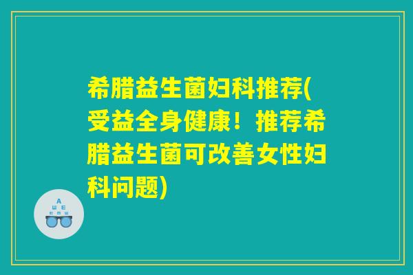 希腊益生菌妇科推荐(受益全身健康！推荐希腊益生菌可改善女性妇科问题)