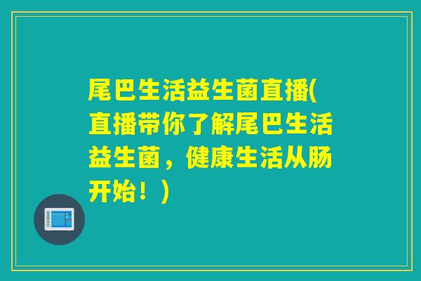 尾巴生活益生菌直播(直播带你了解尾巴生活益生菌,健康生活从肠开始!) 尾巴生活益生菌直播(直播带你了解尾巴生活益生菌,健康生活从肠开始!)