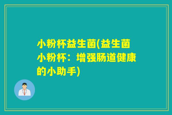 小粉杯益生菌(益生菌小粉杯：增强肠道健康的小助手)