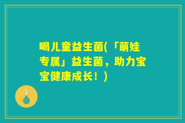 喝儿童益生菌(「萌娃专属」益生菌,助力宝宝健康成长!) 喝儿童益生菌(「萌娃专属」益生菌,助力宝宝健康成长!)