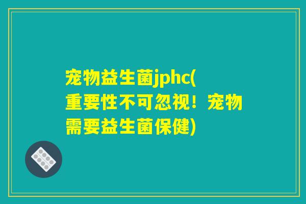 宠物益生菌jphc(重要性不可忽视！宠物需要益生菌保健)
