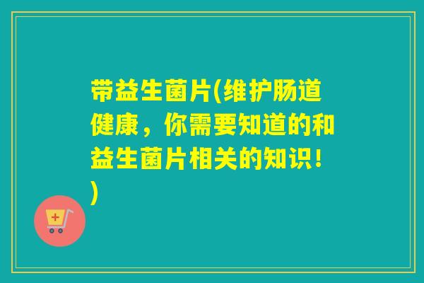 带益生菌片(维护肠道健康，你需要知道的和益生菌片相关的知识！)