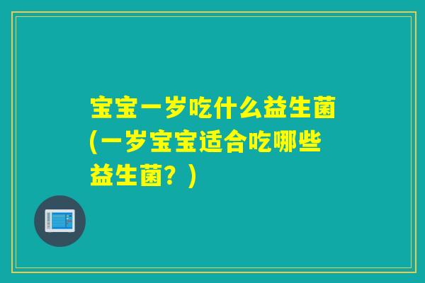 宝宝一岁吃什么益生菌(一岁宝宝适合吃哪些益生菌？)