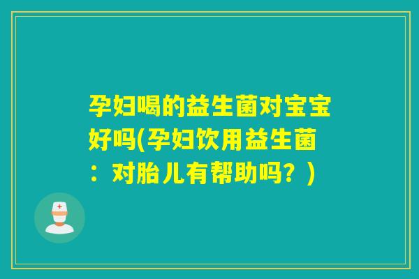 孕妇喝的益生菌对宝宝好吗(孕妇饮用益生菌：对胎儿有帮助吗？)
