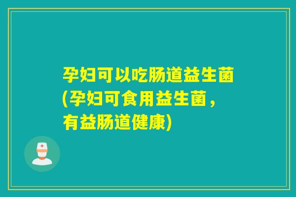 孕妇可以吃肠道益生菌(孕妇可食用益生菌，有益肠道健康)