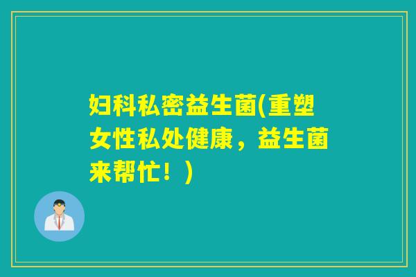 妇科私密益生菌(重塑女性私处健康，益生菌来帮忙！)