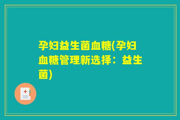 孕妇益生菌血糖(孕妇血糖管理新选择：益生菌)