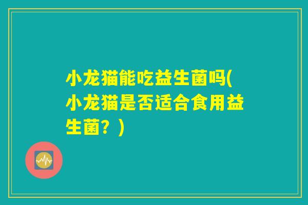 小龙猫能吃益生菌吗(小龙猫是否适合食用益生菌？)