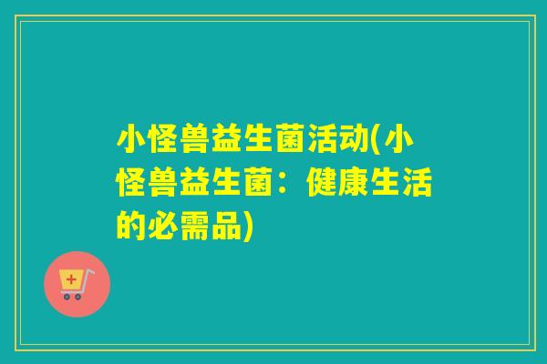 小怪兽益生菌活动(小怪兽益生菌:健康生活的必需品) 小怪兽益生菌活动(小怪兽益生菌:健康生活的必需品)