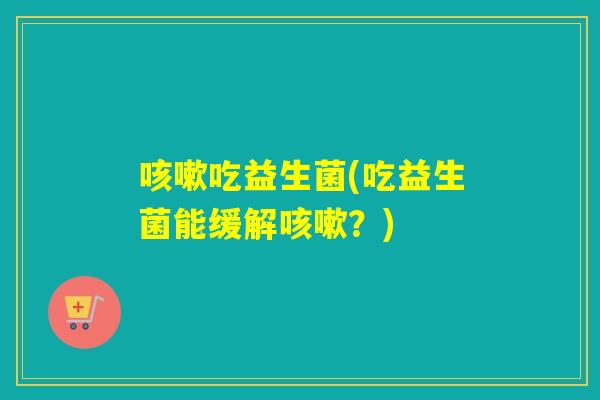 吃益生菌(吃益生菌能缓解?) 吃益生菌(吃益生菌能缓解?)