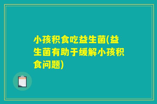 小孩积食吃益生菌(益生菌有助于缓解小孩积食问题)