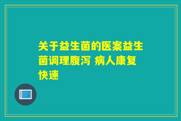 关于益生菌的医案益生菌调理腹泻 病人康复快速