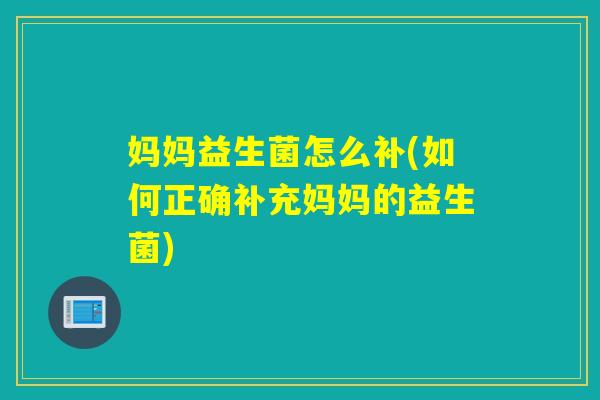 妈妈益生菌怎么补(如何正确补充妈妈的益生菌)
